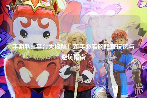手游私SF平台大揭秘!新手必看的隐藏玩法与避坑指南