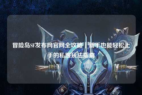 冒险岛SF发布网官网全攻略|新手也能轻松上手的私服玩法指南✨