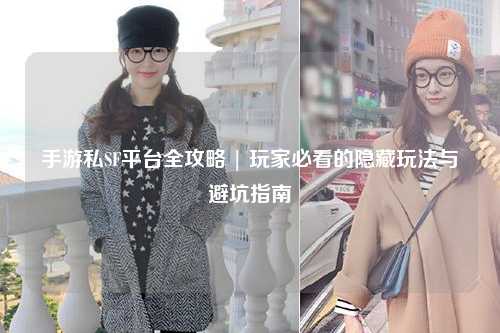 手游私SF平台全攻略 | 玩家必看的隐藏玩法与避坑指南