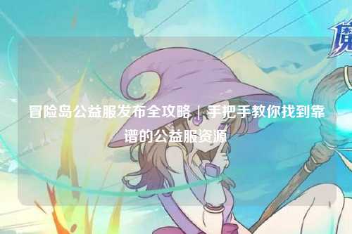 冒险岛公益服发布全攻略 | 手把手教你找到靠谱的公益服资源