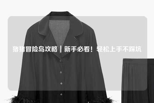 猪猪冒险岛攻略|新手必看!轻松上手不踩坑