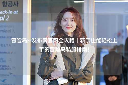 冒险岛SF发布网官网全攻略|新手也能轻松上手的冒险岛私服指南!