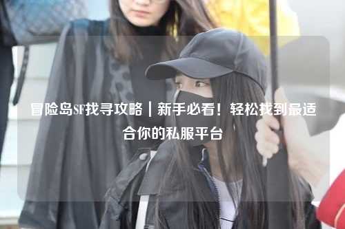 冒险岛SF找寻攻略|新手必看!轻松找到最适合你的私服平台