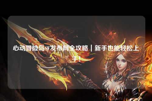 心动冒险岛SF发布网全攻略|新手也能轻松上手!