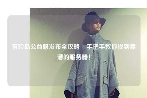 冒险岛公益服发布全攻略 | 手把手教你找到靠谱的服务器!