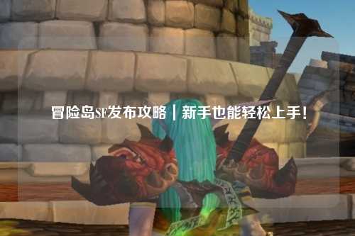 冒险岛SF发布攻略|新手也能轻松上手!