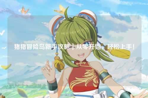 猪猪冒险岛新手攻略|从零开始,轻松上手!