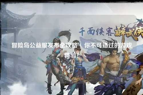 冒险岛公益服发布全攻略 | 你不可错过的游戏体验!