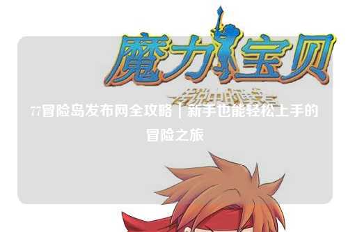 77冒险岛发布网全攻略|新手也能轻松上手的冒险之旅