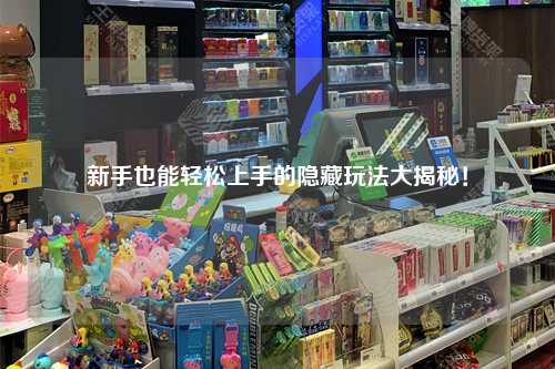 新手也能轻松上手的隐藏玩法大揭秘!