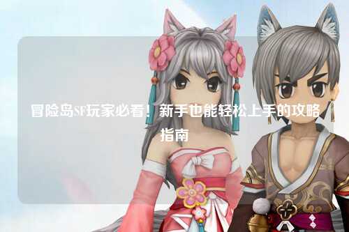 冒险岛SF玩家必看!新手也能轻松上手的攻略指南