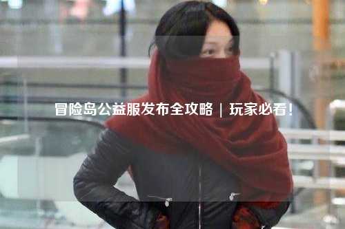 冒险岛公益服发布全攻略 | 玩家必看!