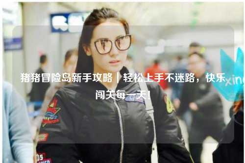 猪猪冒险岛新手攻略|轻松上手不迷路,快乐闯关每一天!