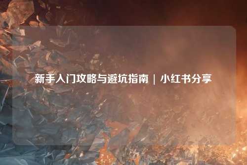 新手入门攻略与避坑指南 | 小红书分享