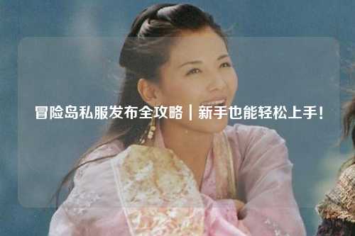 冒险岛私服发布全攻略|新手也能轻松上手!