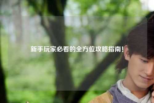 新手玩家必看的全方位攻略指南!