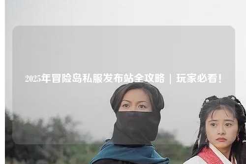 2025年冒险岛私服发布站全攻略 | 玩家必看!