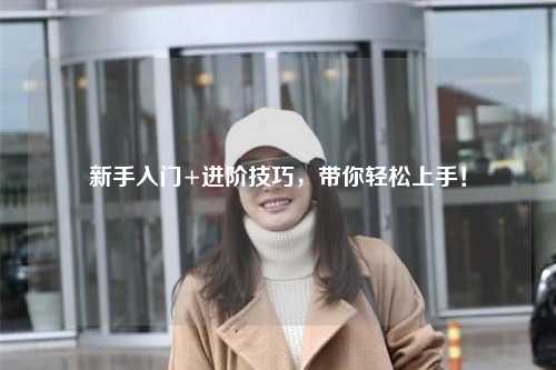 新手入门+进阶技巧,带你轻松上手!