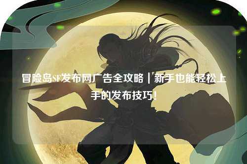 冒险岛SF发布网广告全攻略|新手也能轻松上手的发布技巧!