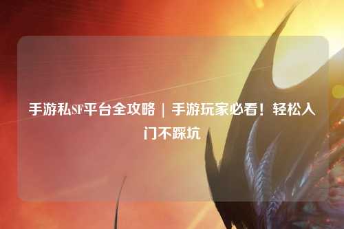 手游私SF平台全攻略 | 手游玩家必看!轻松入门不踩坑
