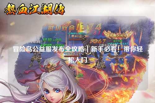 冒险岛公益服发布全攻略|新手必看!带你轻松入门