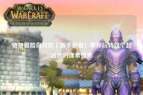 猪猪冒险岛攻略|新手必看!带你玩转这个超治愈的像素世界