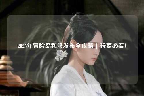 2025年冒险岛私服发布全攻略 | 玩家必看!