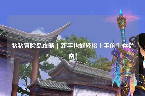 猪猪冒险岛攻略 | 新手也能轻松上手的生存指南!