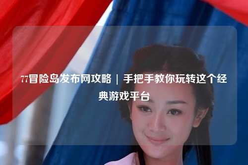 77冒险岛发布网攻略 | 手把手教你玩转这个经典游戏平台