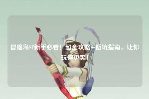 冒险岛SF新手必看!超全攻略+避坑指南,让你玩得更爽!