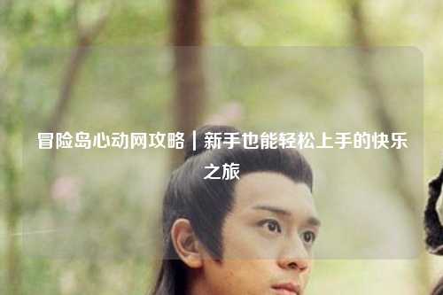 冒险岛心动网攻略|新手也能轻松上手的快乐之旅