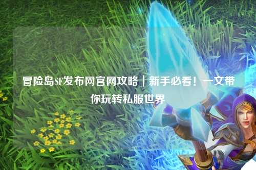 冒险岛SF发布网官网攻略|新手必看!一文带你玩转私服世界