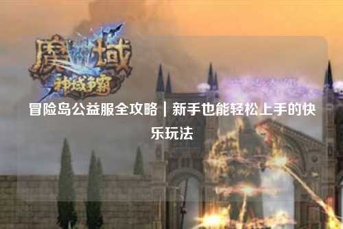 冒险岛公益服全攻略|新手也能轻松上手的快乐玩法