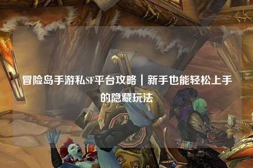 冒险岛手游私SF平台攻略|新手也能轻松上手的隐藏玩法