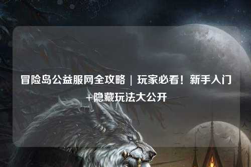 冒险岛公益服网全攻略 | 玩家必看!新手入门+隐藏玩法大公开