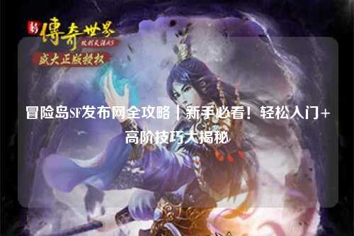 冒险岛SF发布网全攻略|新手必看!轻松入门+高阶技巧大揭秘✨