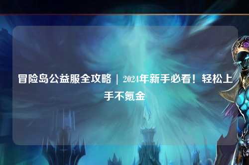 冒险岛公益服全攻略 | 2024年新手必看!轻松上手不氪金