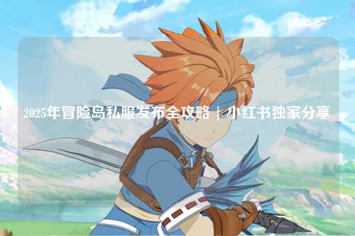 2025年冒险岛私服发布全攻略 | 小红书独家分享