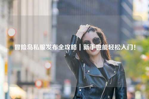 冒险岛私服发布全攻略｜新手也能轻松入门！