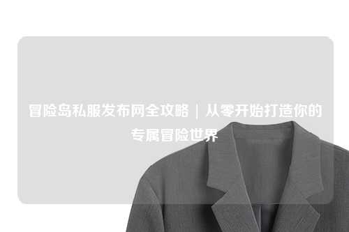冒险岛私服发布网全攻略 | 从零开始打造你的专属冒险世界