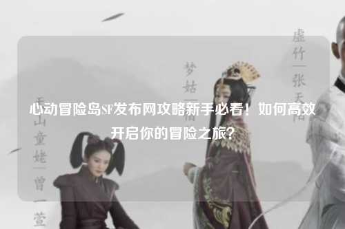 心动冒险岛SF发布网攻略新手必看!如何高效开启你的冒险之旅?