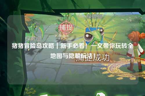 猪猪冒险岛攻略|新手必看!一文带你玩转全地图与隐藏玩法!