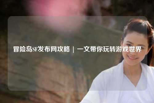冒险岛SF发布网攻略 | 一文带你玩转游戏世界