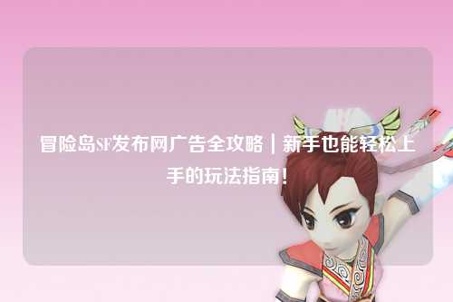冒险岛SF发布网广告全攻略|新手也能轻松上手的玩法指南!