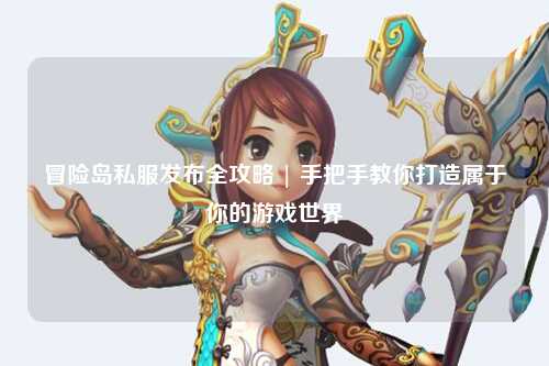 冒险岛私服发布全攻略 | 手把手教你打造属于你的游戏世界