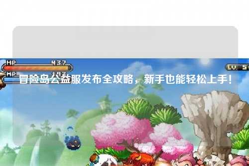 冒险岛公益服发布全攻略,新手也能轻松上手!