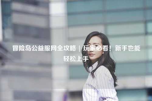 冒险岛公益服网全攻略 | 玩家必看!新手也能轻松上手