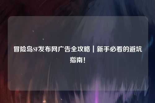 冒险岛SF发布网广告全攻略|新手必看的避坑指南!