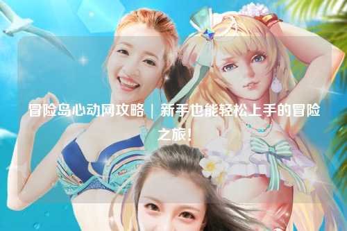 冒险岛心动网攻略 | 新手也能轻松上手的冒险之旅!