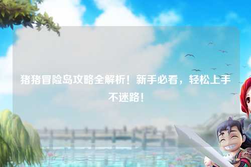 猪猪冒险岛攻略全解析!新手必看,轻松上手不迷路!